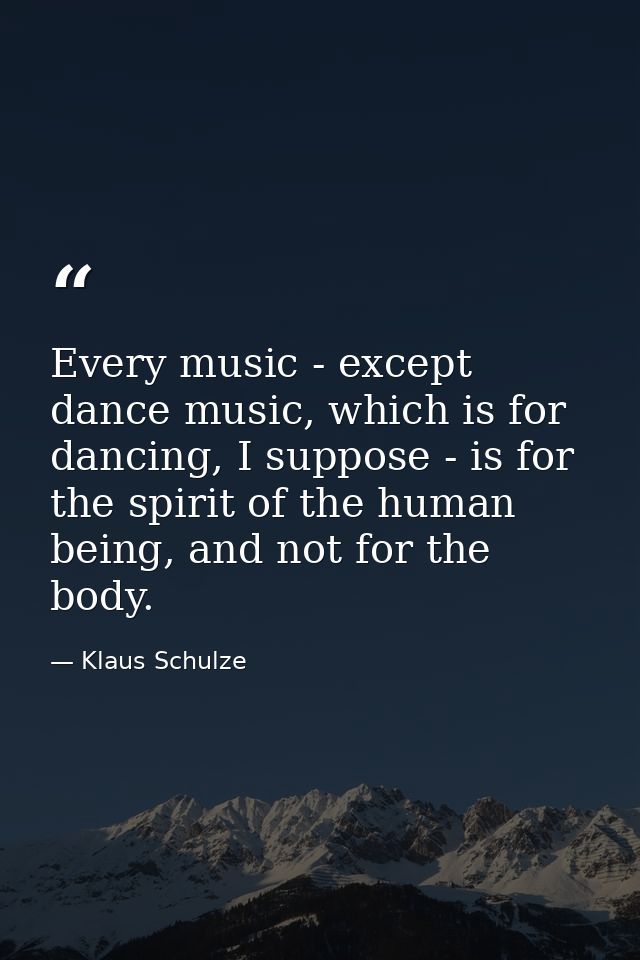 Every music - except dance music, which is for dancing, I suppose - is for the spirit of the human being, and not for th — Klaus Schulze