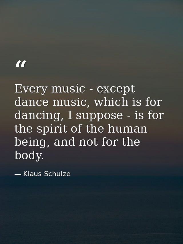 Every music - except dance music, which is for dancing, I suppose - is for the spirit of the human being, and not for th — Klaus Schulze