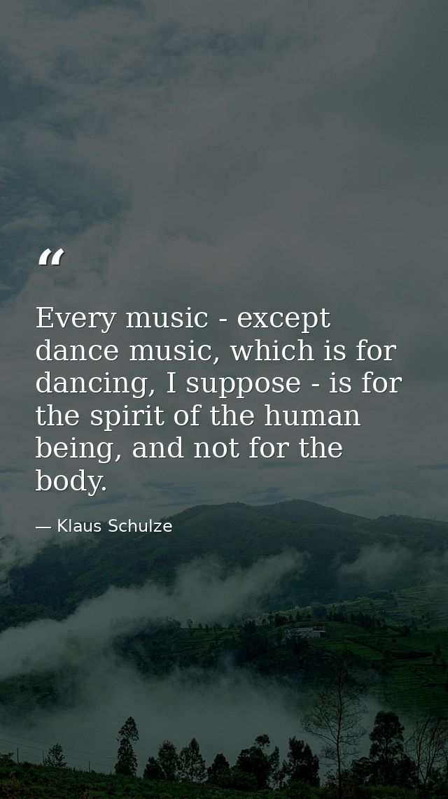 Every music - except dance music, which is for dancing, I suppose - is for the spirit of the human being, and not for th — Klaus Schulze
