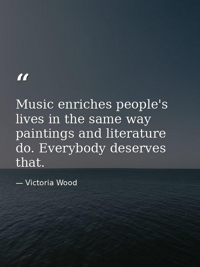 Music enriches people's lives in the same way paintings and literature do. Everybody deserves that. — Victoria Wood