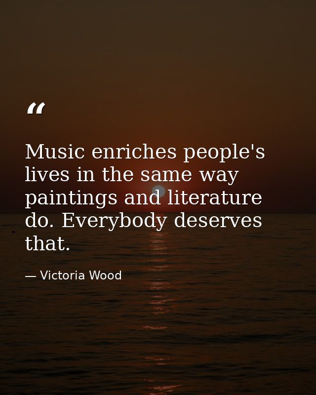 Music enriches people's lives in the same way paintings and literature do. Everybody deserves that. — Victoria Wood