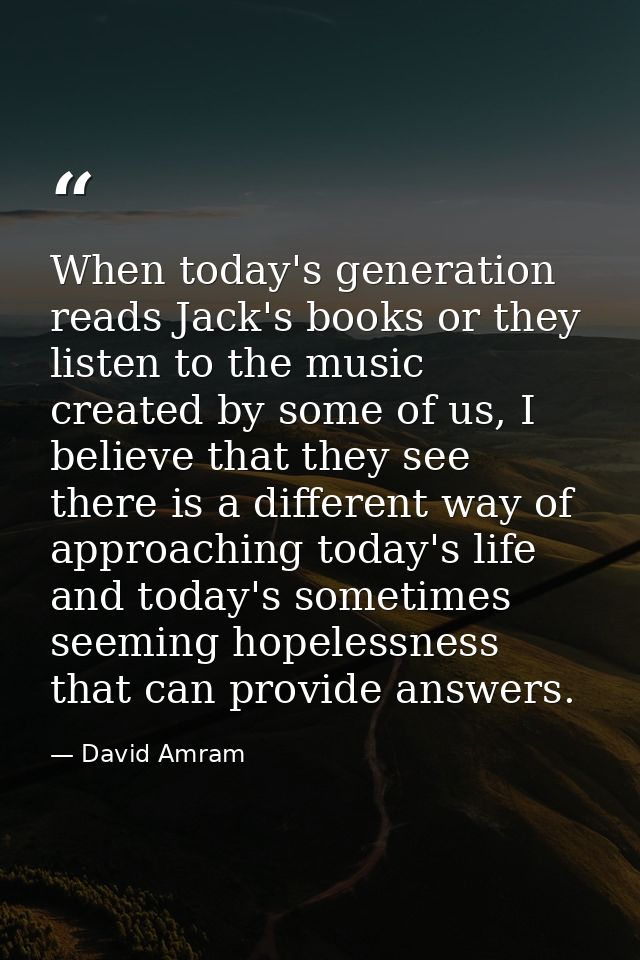 When today's generation reads Jack's books or they listen to the music created by some of us, I believe that they see th — David Amram