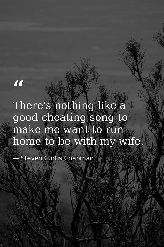 There's nothing like a good cheating song to make me want to run home to be with my wife. — Steven Curtis Chapman