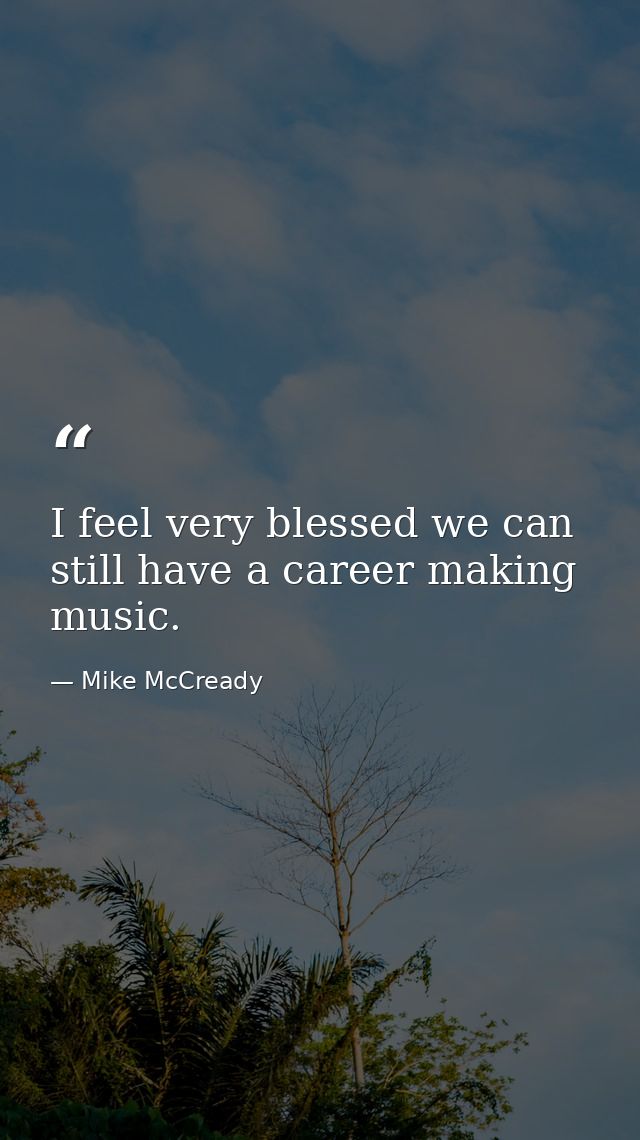 I feel very blessed we can still have a career making music. — Mike McCready