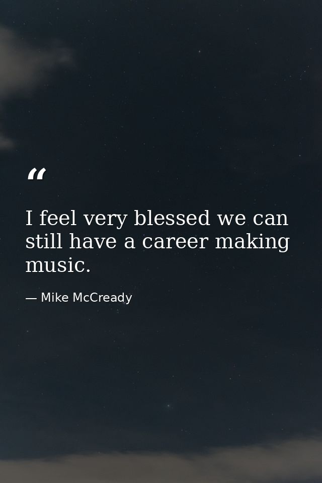 I feel very blessed we can still have a career making music. — Mike McCready