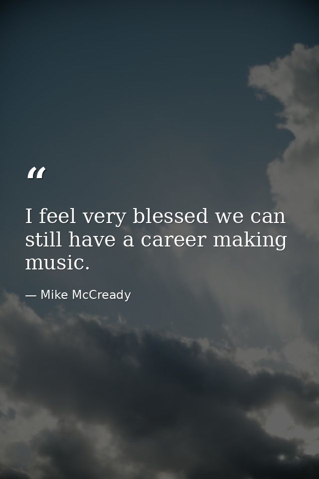 I feel very blessed we can still have a career making music. — Mike McCready