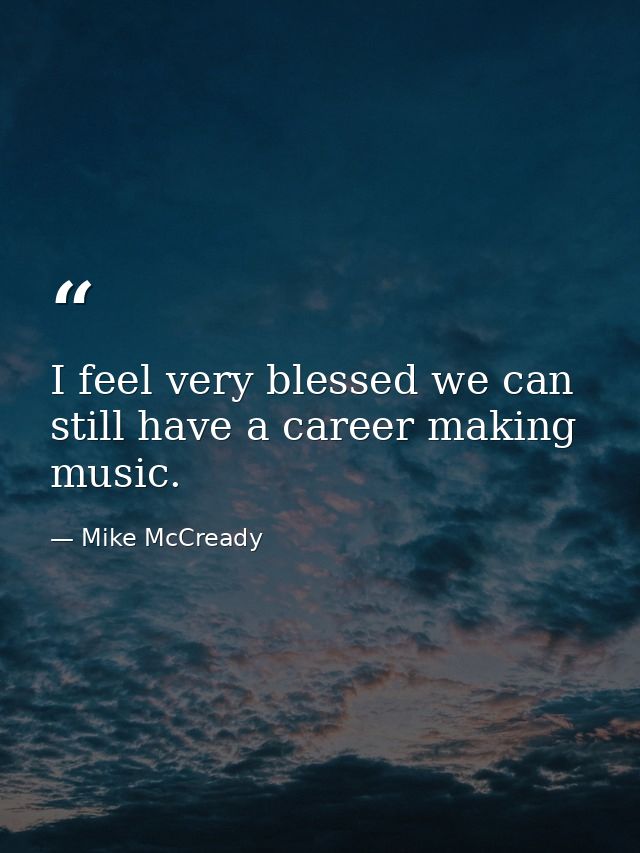 I feel very blessed we can still have a career making music. — Mike McCready