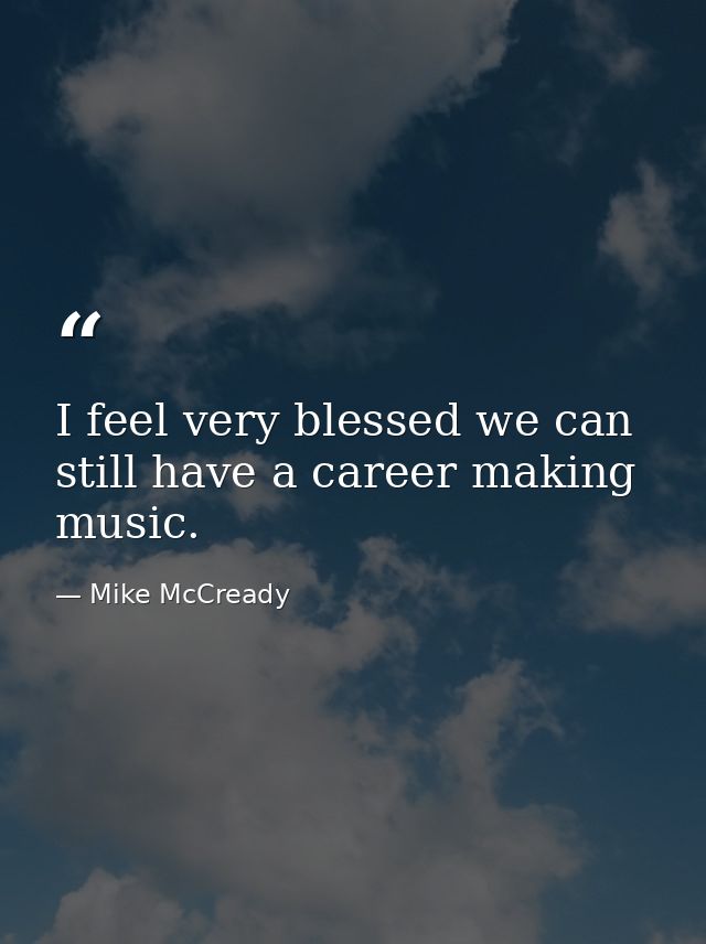 I feel very blessed we can still have a career making music. — Mike McCready