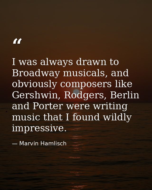I was always drawn to Broadway musicals, and obviously composers like Gershwin, Rodgers, Berlin and Porter were writing  — Marvin Hamlisch