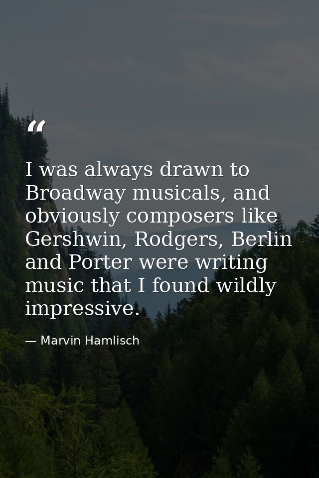 I was always drawn to Broadway musicals, and obviously composers like Gershwin, Rodgers, Berlin and Porter were writing  — Marvin Hamlisch