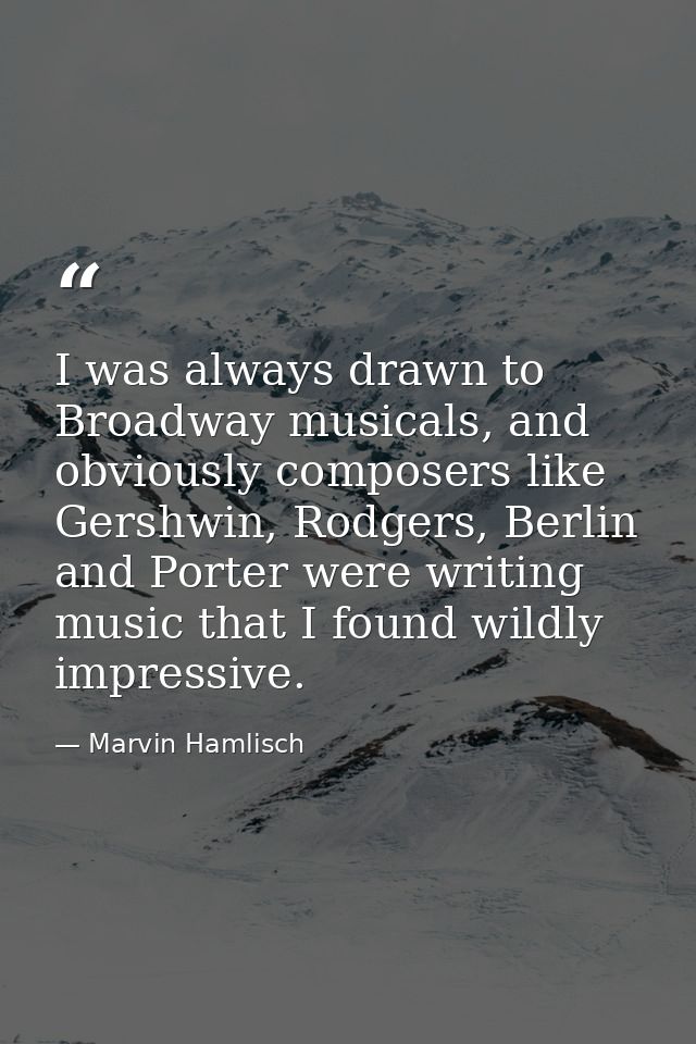 I was always drawn to Broadway musicals, and obviously composers like Gershwin, Rodgers, Berlin and Porter were writing  — Marvin Hamlisch