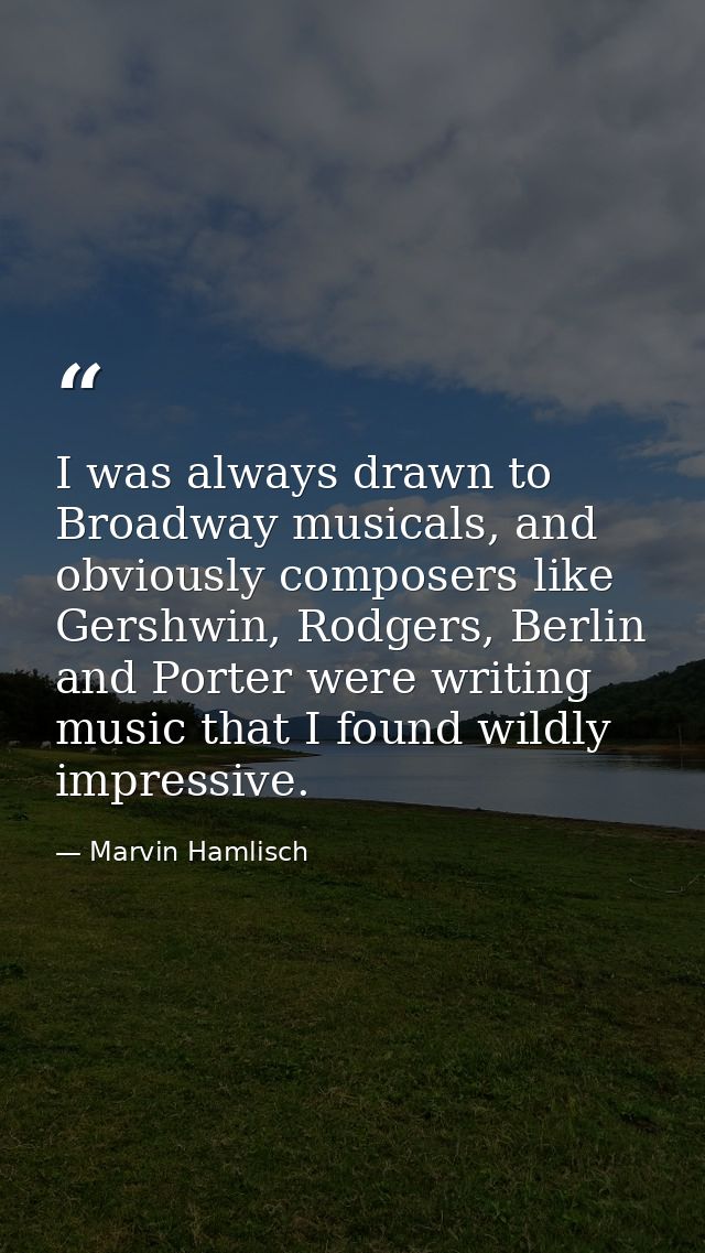 I was always drawn to Broadway musicals, and obviously composers like Gershwin, Rodgers, Berlin and Porter were writing  — Marvin Hamlisch