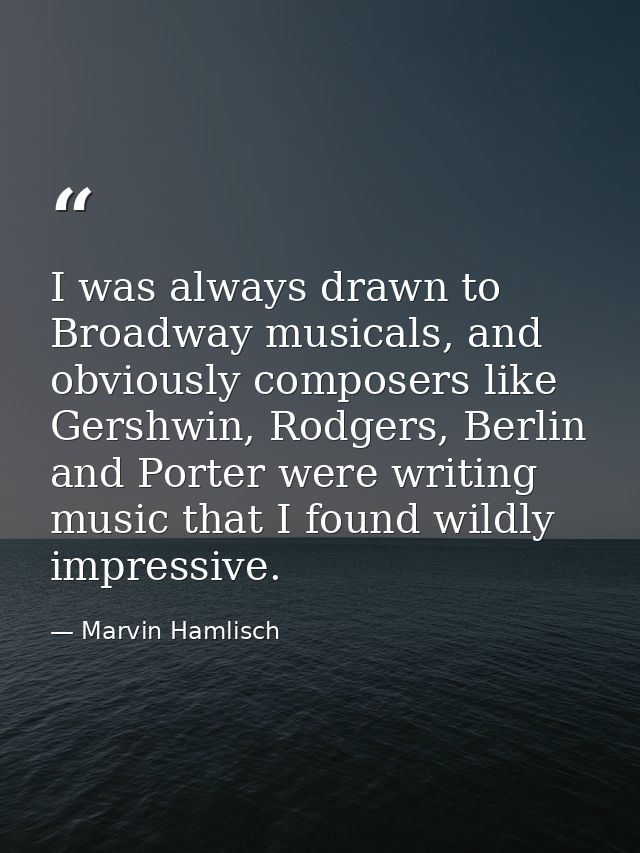 I was always drawn to Broadway musicals, and obviously composers like Gershwin, Rodgers, Berlin and Porter were writing  — Marvin Hamlisch