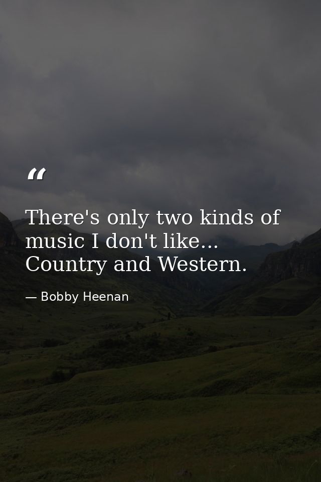 There's only two kinds of music I don't like... Country and Western. — Bobby Heenan