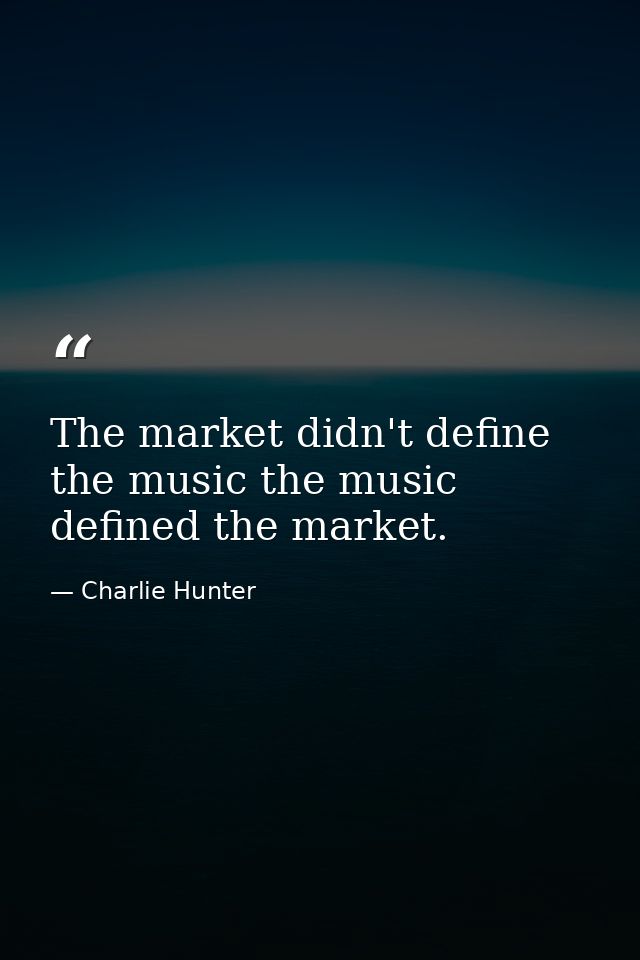 The market didn't define the music the music defined the market. — Charlie Hunter