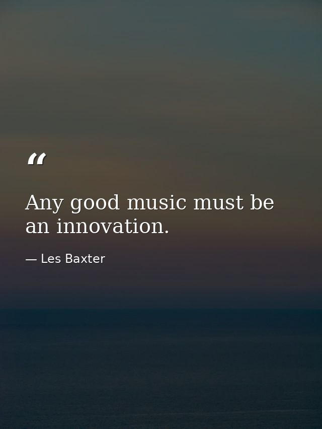 Any good music must be an innovation. — Les Baxter