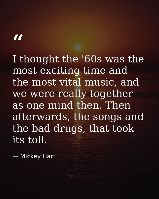 I thought the '60s was the most exciting time and the most vital music, and we were really together as one mind then. Th — Mickey Hart