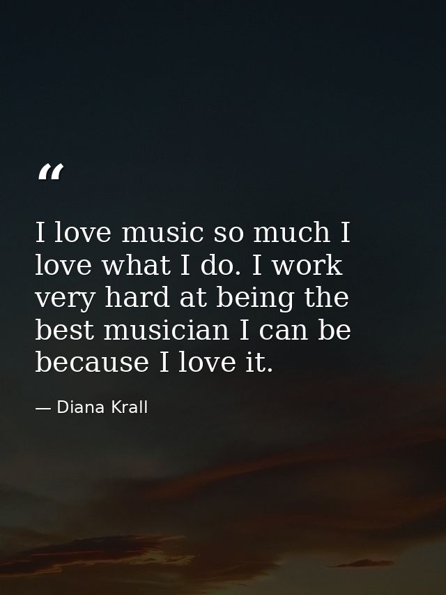 I love music so much I love what I do. I work very hard at being the best musician I can be because I love it. — Diana Krall