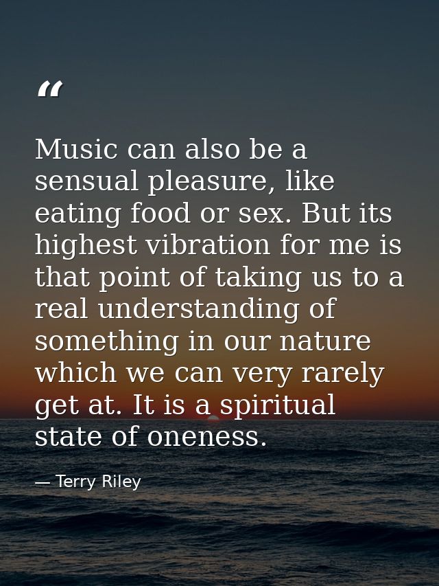 Music can also be a sensual pleasure, like eating food or sex. But its highest vibration for me is that point of taking  — Terry Riley