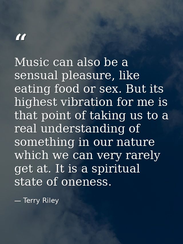 Music can also be a sensual pleasure, like eating food or sex. But its highest vibration for me is that point of taking  — Terry Riley