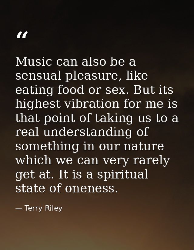 Music can also be a sensual pleasure, like eating food or sex. But its highest vibration for me is that point of taking  — Terry Riley