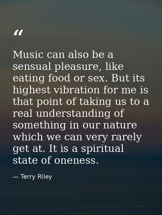 Music can also be a sensual pleasure, like eating food or sex. But its highest vibration for me is that point of taking  — Terry Riley