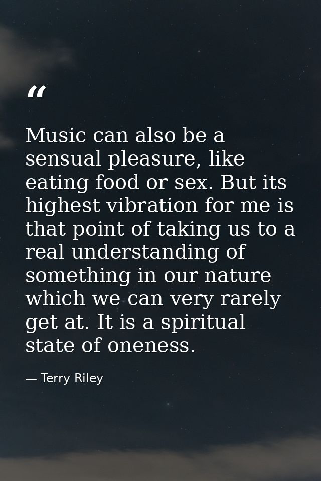 Music can also be a sensual pleasure, like eating food or sex. But its highest vibration for me is that point of taking  — Terry Riley