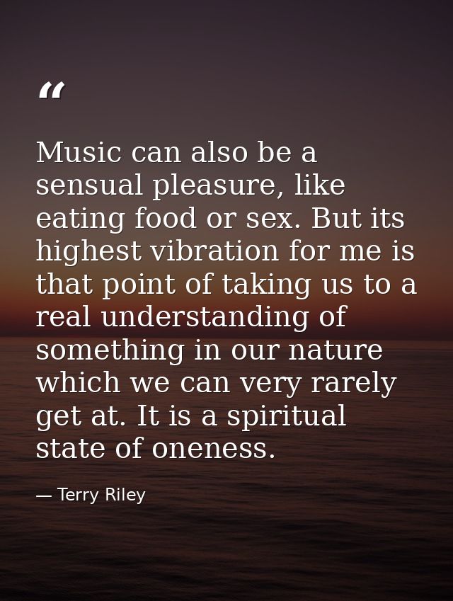 Music can also be a sensual pleasure, like eating food or sex. But its highest vibration for me is that point of taking  — Terry Riley