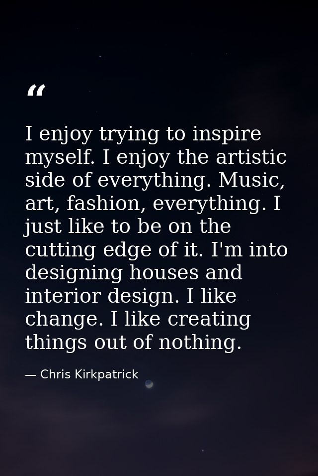 I enjoy trying to inspire myself. I enjoy the artistic side of everything. Music, art, fashion, everything. I just like  — Chris Kirkpatrick