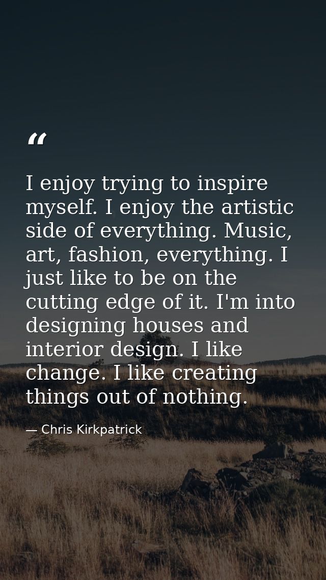 I enjoy trying to inspire myself. I enjoy the artistic side of everything. Music, art, fashion, everything. I just like  — Chris Kirkpatrick