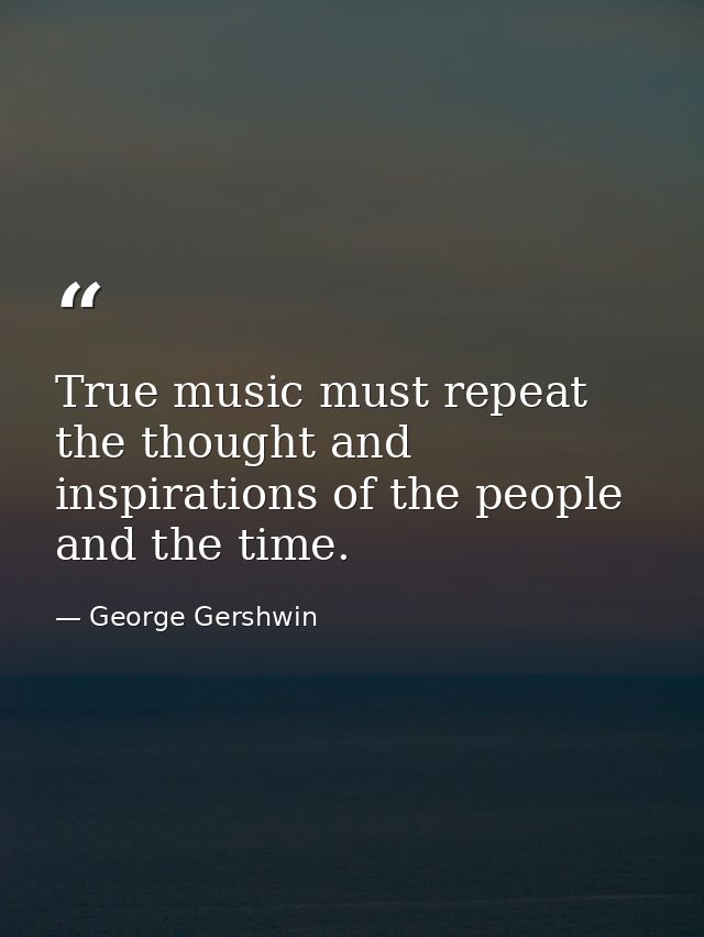 True music must repeat the thought and inspirations of the people and the time. — George Gershwin