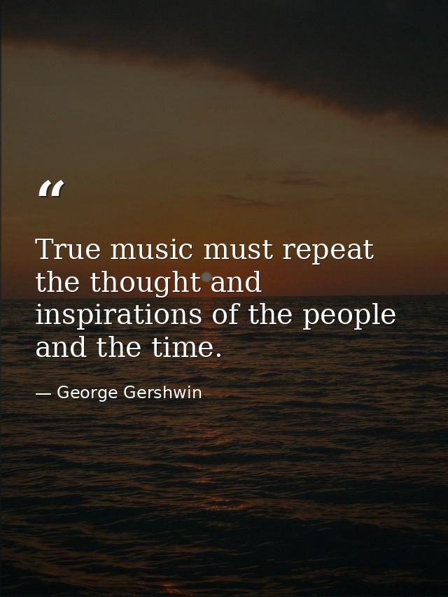 True music must repeat the thought and inspirations of the people and the time. — George Gershwin