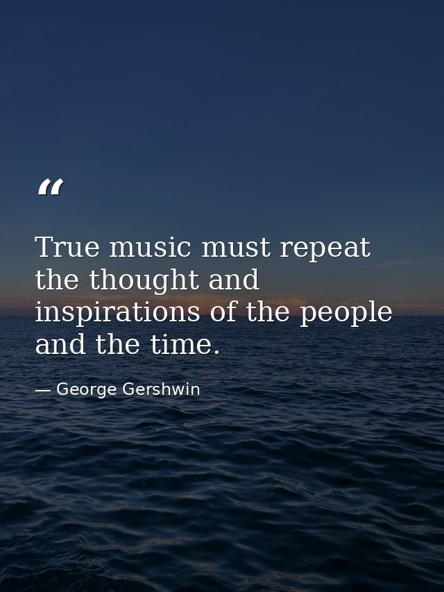 True music must repeat the thought and inspirations of the people and the time. — George Gershwin