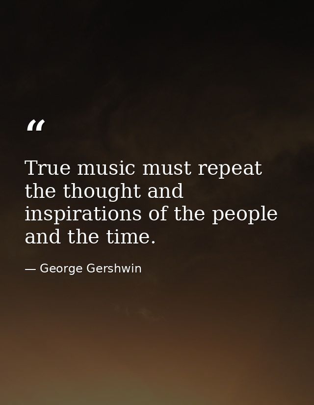 True music must repeat the thought and inspirations of the people and the time. — George Gershwin