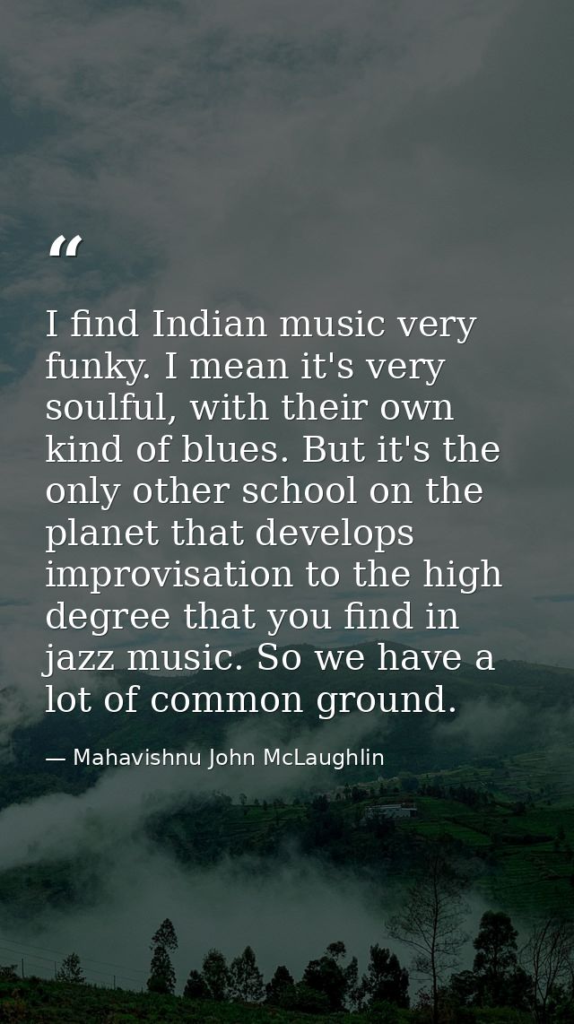 I find Indian music very funky. I mean it's very soulful, with their own kind of blues. But it's the only other school o — Mahavishnu John McLaughlin