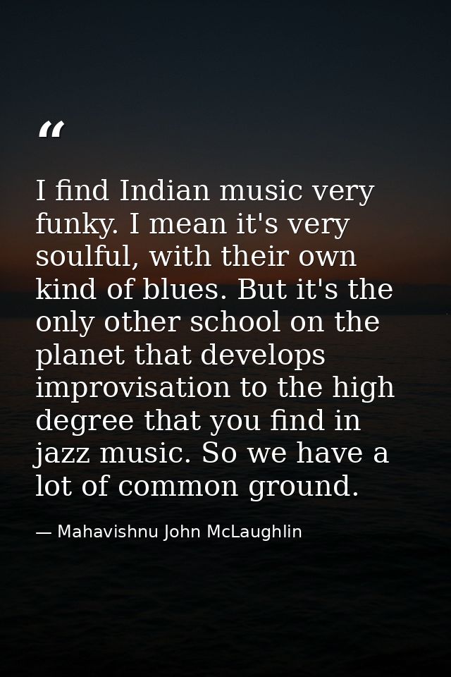 I find Indian music very funky. I mean it's very soulful, with their own kind of blues. But it's the only other school o — Mahavishnu John McLaughlin