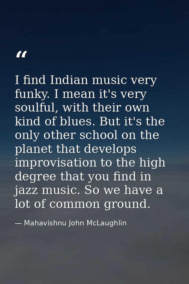I find Indian music very funky. I mean it's very soulful, with their own kind of blues. But it's the only other school o — Mahavishnu John McLaughlin