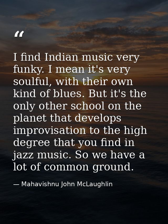 I find Indian music very funky. I mean it's very soulful, with their own kind of blues. But it's the only other school o — Mahavishnu John McLaughlin