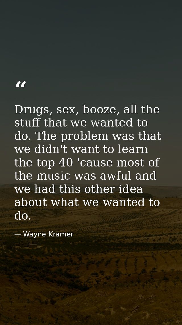 Drugs, sex, booze, all the stuff that we wanted to do. The problem was that we didn't want to learn the top 40 'cause mo — Wayne Kramer