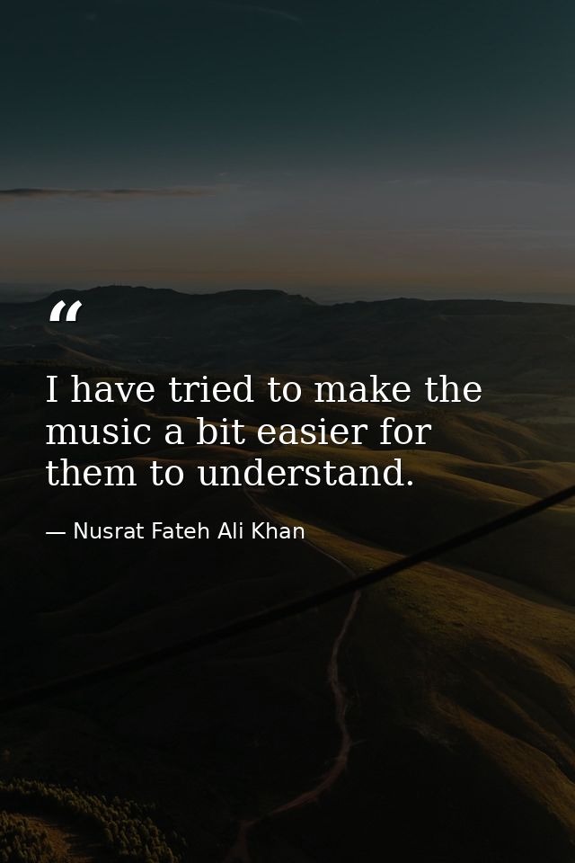 I have tried to make the music a bit easier for them to understand. — Nusrat Fateh Ali Khan