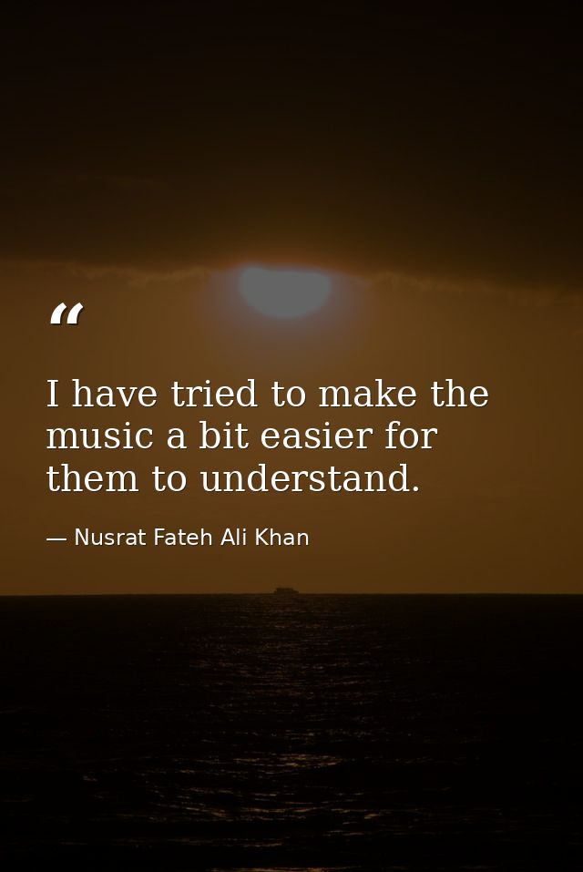 I have tried to make the music a bit easier for them to understand. — Nusrat Fateh Ali Khan