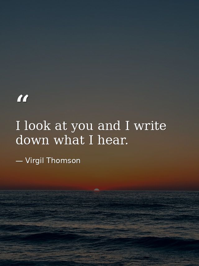 I look at you and I write down what I hear. — Virgil Thomson