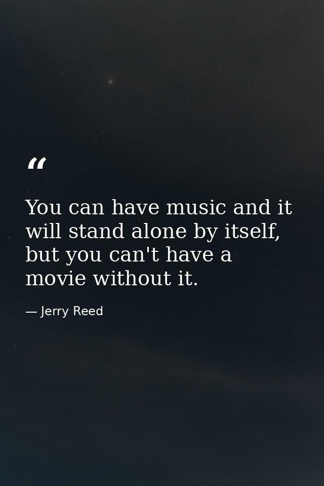 You can have music and it will stand alone by itself, but you can't have a movie without it. — Jerry Reed