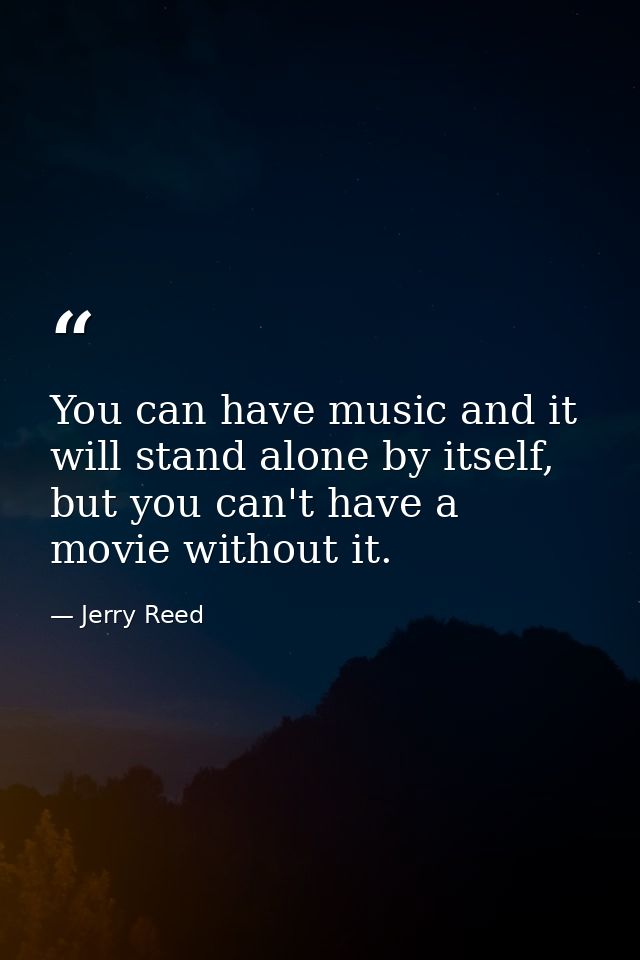 You can have music and it will stand alone by itself, but you can't have a movie without it. — Jerry Reed