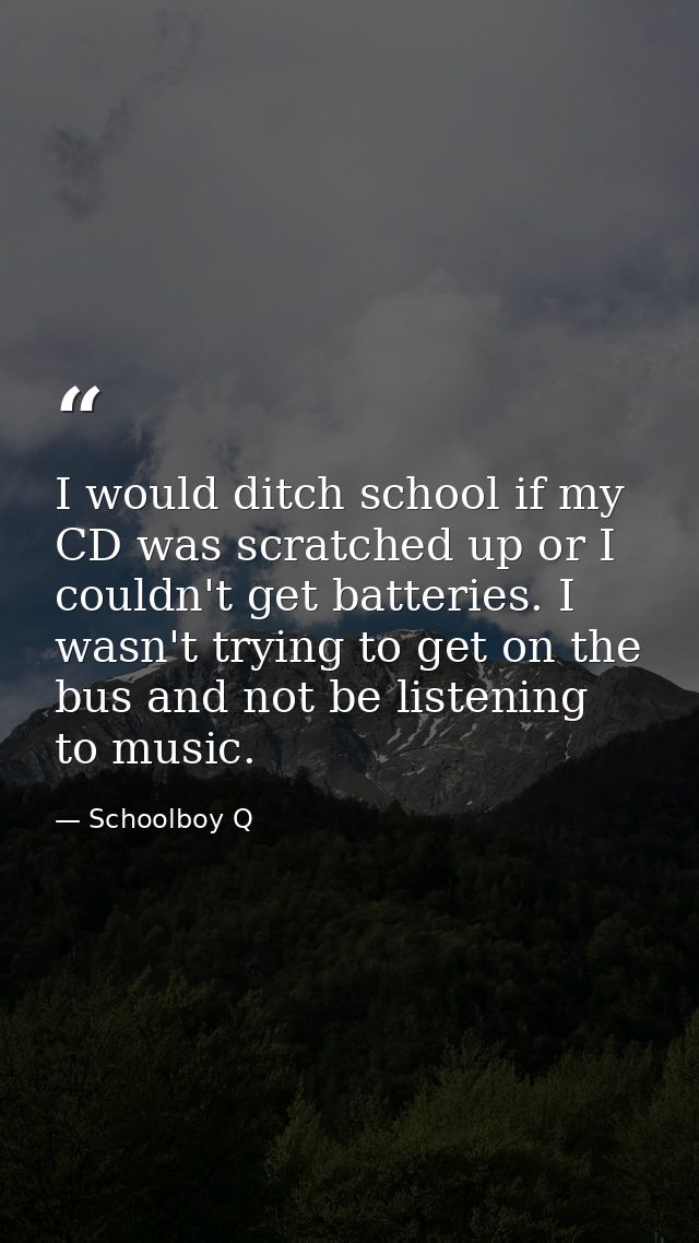 I would ditch school if my CD was scratched up or I couldn't get batteries. I wasn't trying to get on the bus and not be — Schoolboy Q