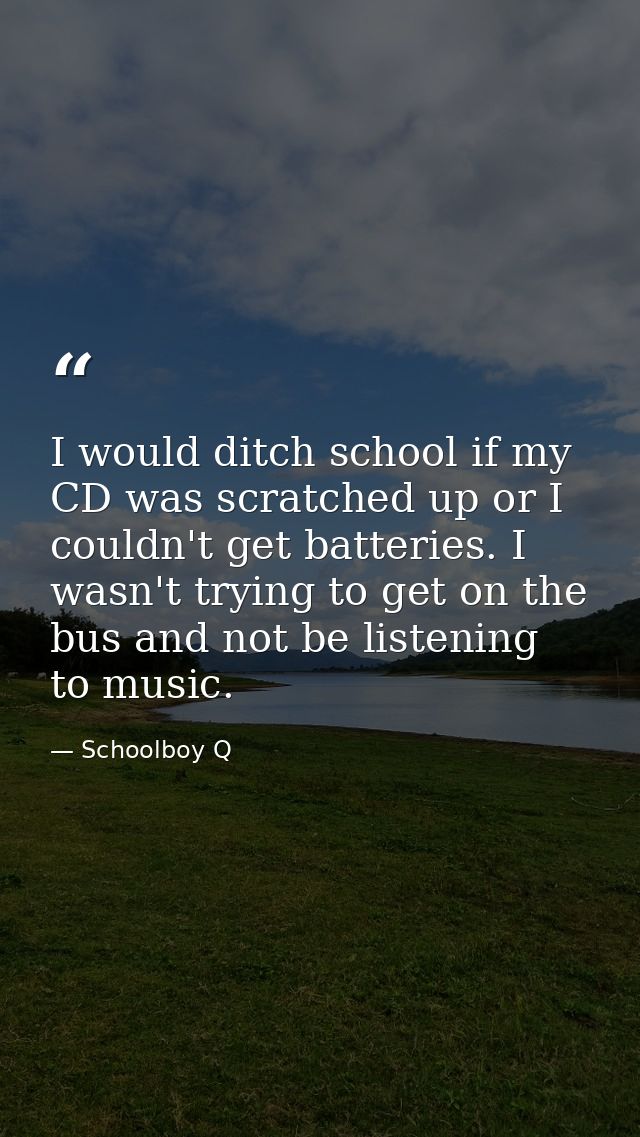 I would ditch school if my CD was scratched up or I couldn't get batteries. I wasn't trying to get on the bus and not be — Schoolboy Q
