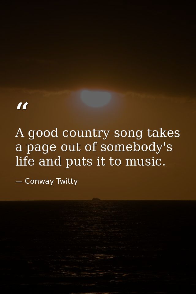 A good country song takes a page out of somebody's life and puts it to music. — Conway Twitty