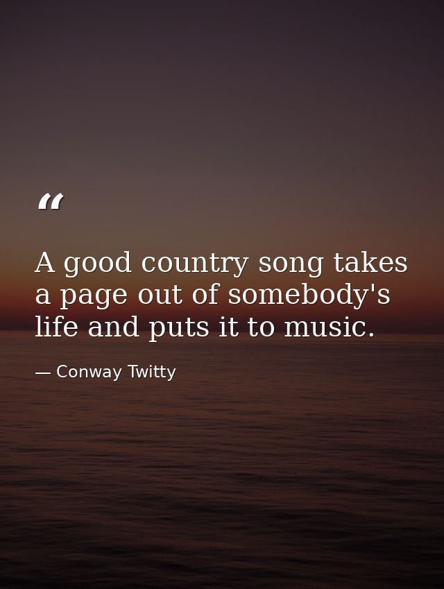 A good country song takes a page out of somebody's life and puts it to music. — Conway Twitty