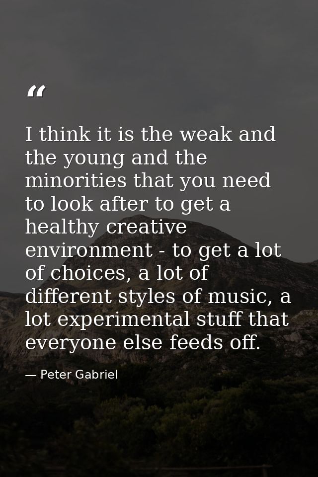 I think it is the weak and the young and the minorities that you need to look after to get a healthy creative environmen — Peter Gabriel
