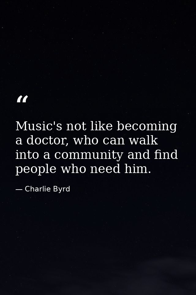 Music's not like becoming a doctor, who can walk into a community and find people who need him. — Charlie Byrd
